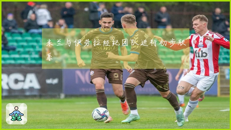 米兰与伊劳拉经纪团队进行初步联系