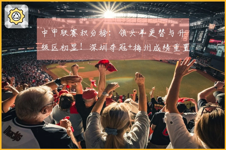中甲联赛积分榜：领头羊更替与升级区初显！深圳夺冠+梅州成绩重置